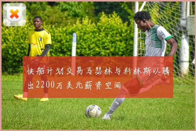 快船计划交易马瑟林与科林斯以腾出2200万美元薪资空间