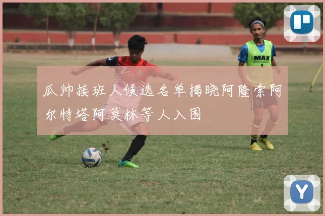 瓜帅接班人候选名单揭晓阿隆索阿尔特塔阿莫林等人入围