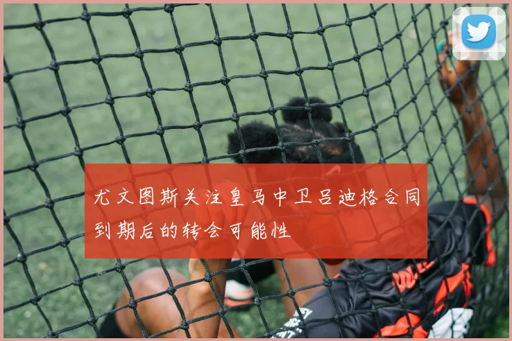 尤文图斯关注皇马中卫吕迪格合同到期后的转会可能性