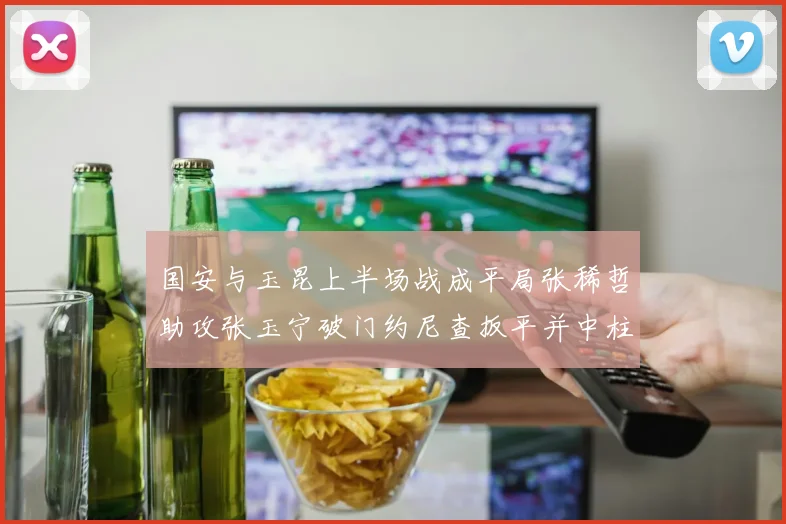 国安与玉昆上半场战成平局张稀哲助攻张玉宁破门约尼查扳平并中柱