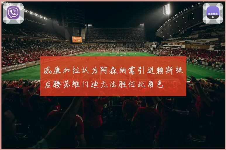 威廉加拉认为阿森纳需引进赖斯级后腰苏维门迪无法胜任此角色
