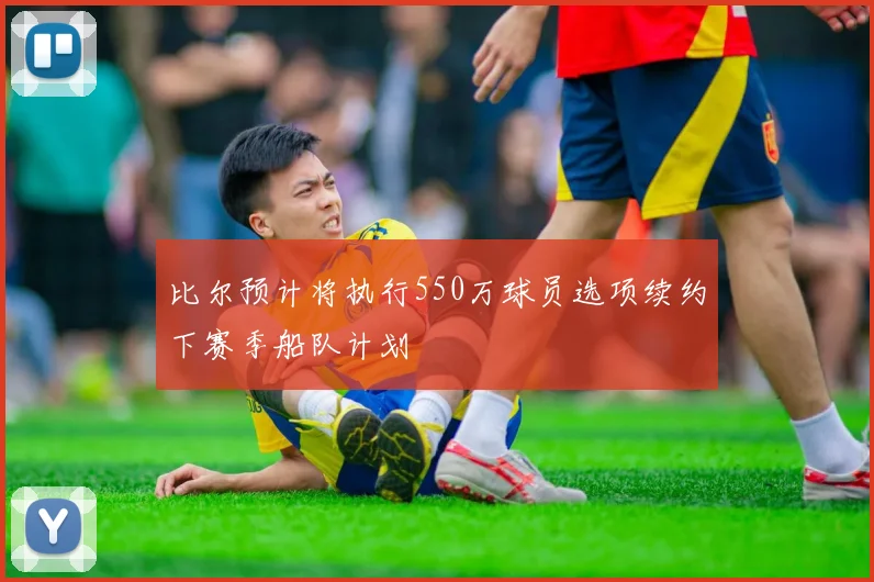比尔预计将执行550万球员选项续约下赛季船队计划