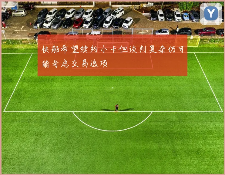 快船希望续约小卡但谈判复杂仍可能考虑交易选项
