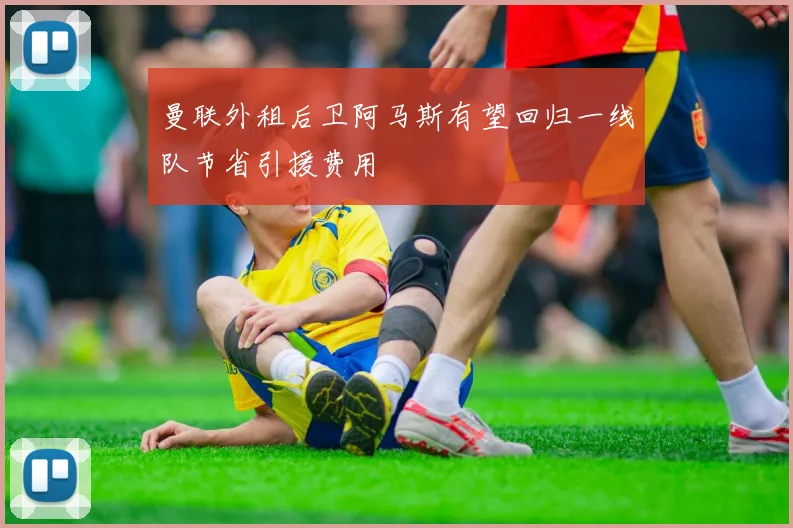 曼联外租后卫阿马斯有望回归一线队节省引援费用