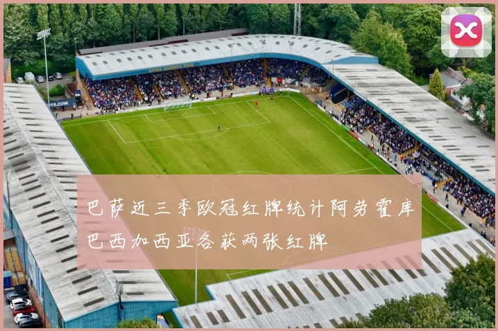 巴萨近三季欧冠红牌统计阿劳霍库巴西加西亚各获两张红牌