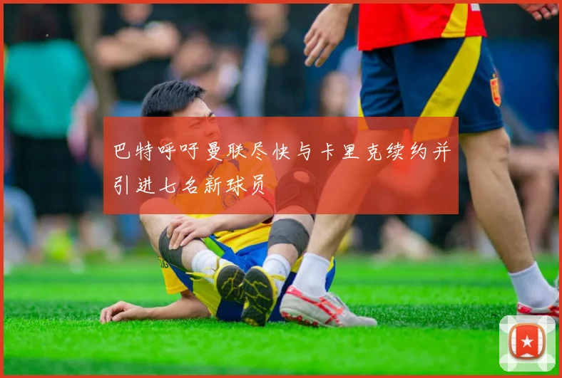 巴特呼吁曼联尽快与卡里克续约并引进七名新球员