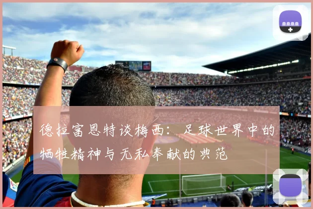 德拉富恩特谈梅西：足球世界中的牺牲精神与无私奉献的典范