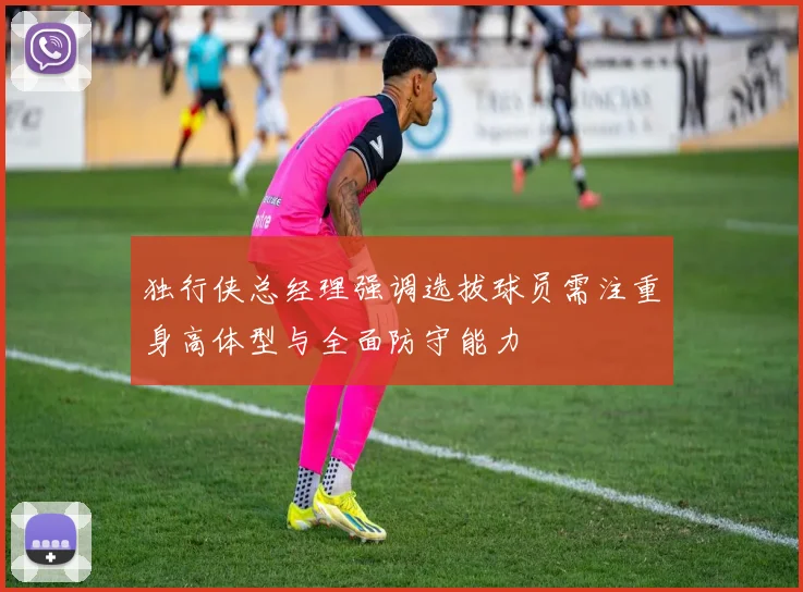 独行侠总经理强调选拔球员需注重身高体型与全面防守能力