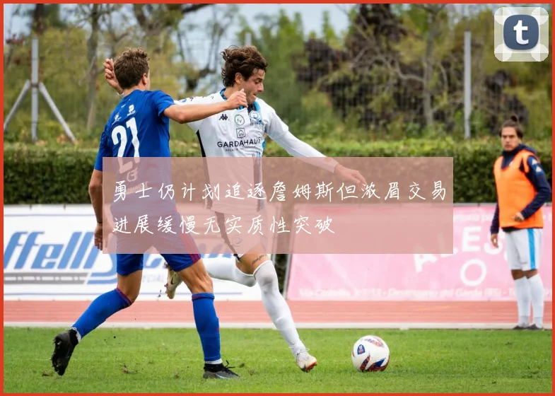 勇士仍计划追逐詹姆斯但浓眉交易进展缓慢无实质性突破
