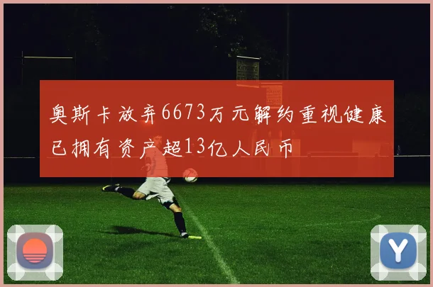 奥斯卡放弃6673万元解约重视健康已拥有资产超13亿人民币