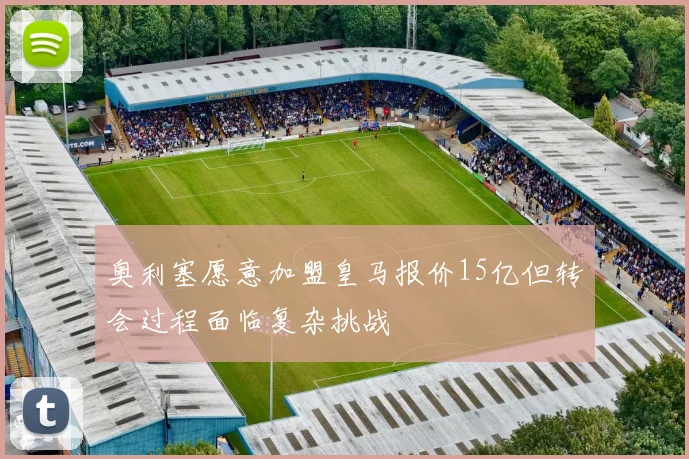 奥利塞愿意加盟皇马报价15亿但转会过程面临复杂挑战