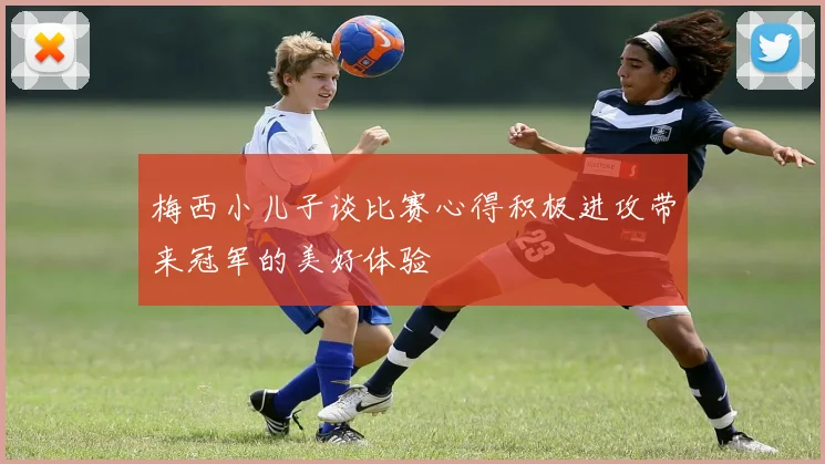 梅西小儿子谈比赛心得积极进攻带来冠军的美好体验