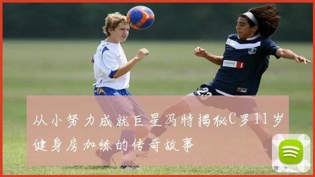 从小努力成就巨星冯特揭秘C罗11岁健身房加练的传奇故事