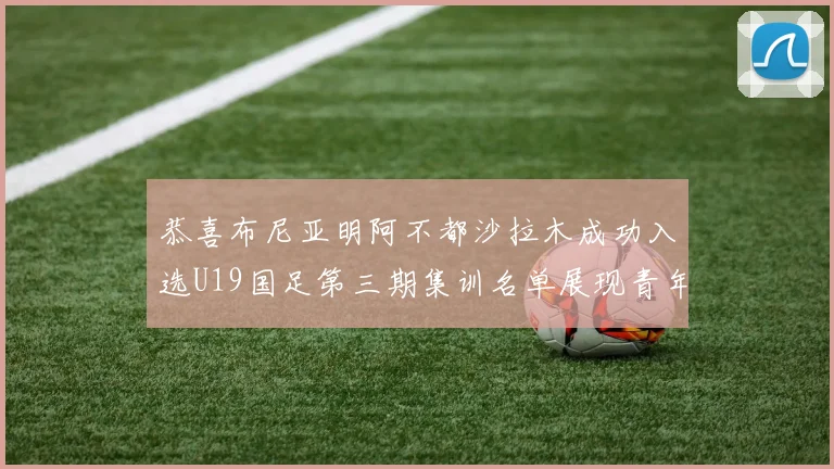 恭喜布尼亚明阿不都沙拉木成功入选U19国足第三期集训名单展现青年才俊风采
